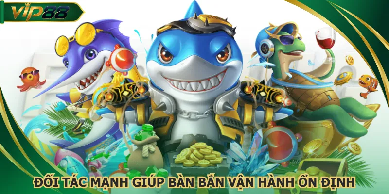 Đối tác mạnh giúp bàn bắn vận hành ổn định