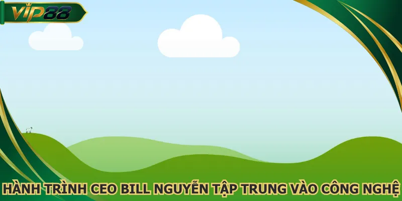 Hành trình CEO Bill Nguyễn tập trung vào công nghệ