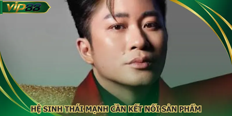 Hệ sinh thái mạnh cần kết nối sản phẩm