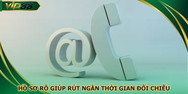 Hồ sơ rõ giúp rút ngắn thời gian đối chiếu