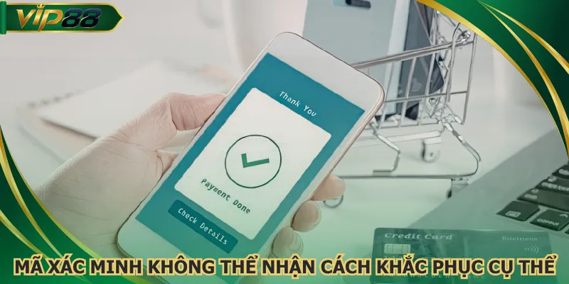 Mã xác minh không thể nhận và cách khắc phục cụ thể
